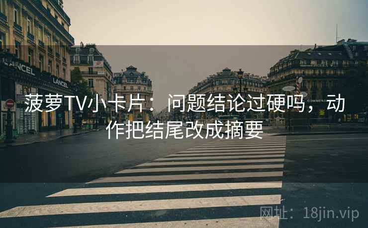 菠萝TV小卡片：问题结论过硬吗，动作把结尾改成摘要