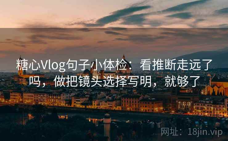 糖心Vlog句子小体检：看推断走远了吗，做把镜头选择写明，就够了