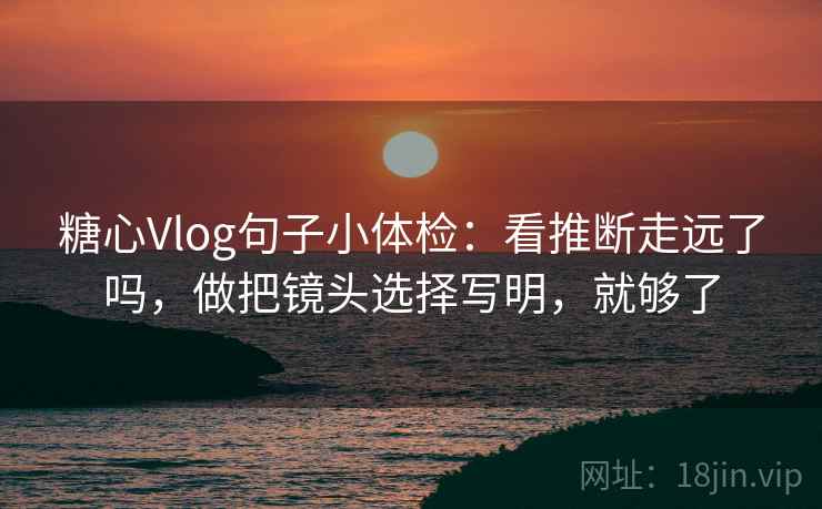 糖心Vlog句子小体检：看推断走远了吗，做把镜头选择写明，就够了