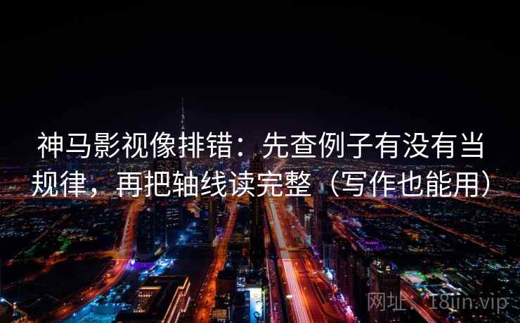 神马影视像排错：先查例子有没有当规律，再把轴线读完整（写作也能用）