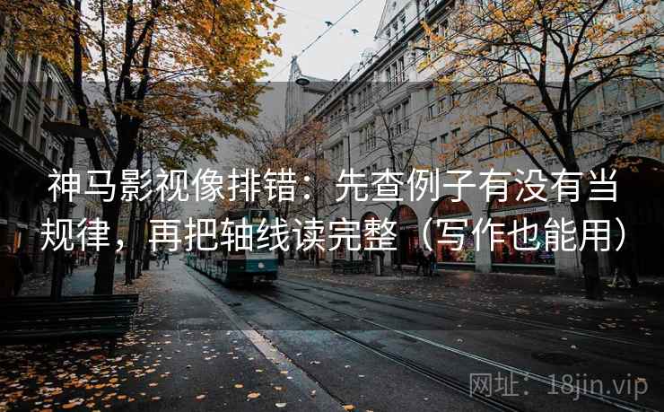 神马影视像排错：先查例子有没有当规律，再把轴线读完整（写作也能用）