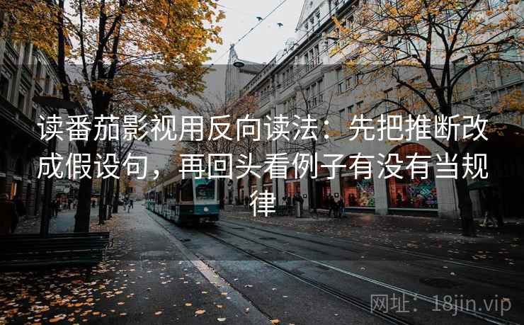 读番茄影视用反向读法：先把推断改成假设句，再回头看例子有没有当规律