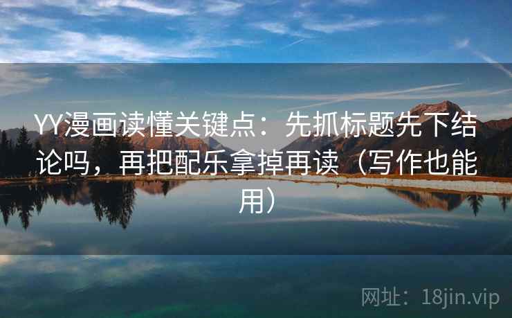 YY漫画读懂关键点：先抓标题先下结论吗，再把配乐拿掉再读（写作也能用）