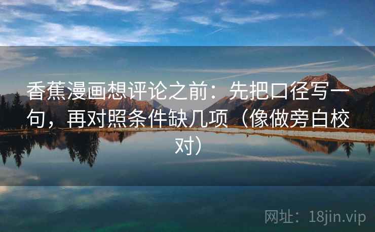 香蕉漫画想评论之前：先把口径写一句，再对照条件缺几项（像做旁白校对）