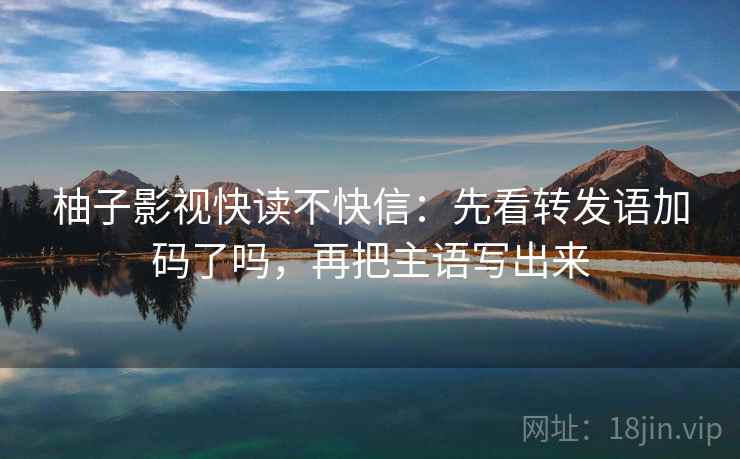 柚子影视快读不快信：先看转发语加码了吗，再把主语写出来