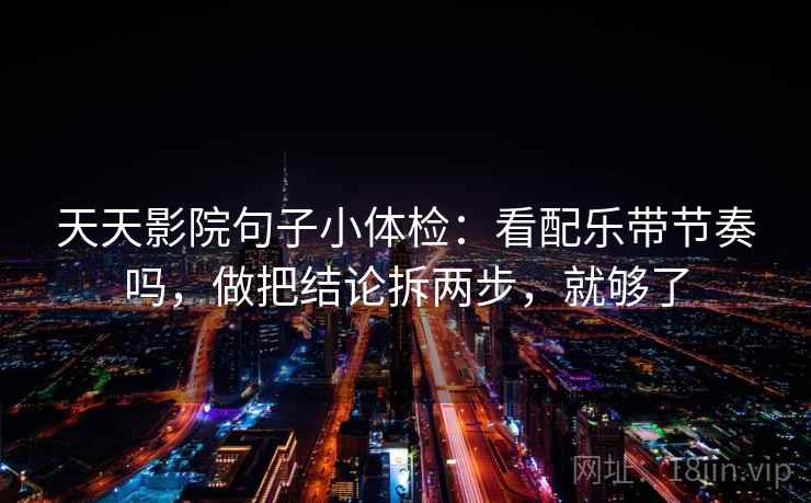 天天影院句子小体检：看配乐带节奏吗，做把结论拆两步，就够了