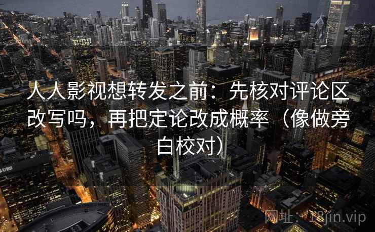 人人影视想转发之前：先核对评论区改写吗，再把定论改成概率（像做旁白校对）