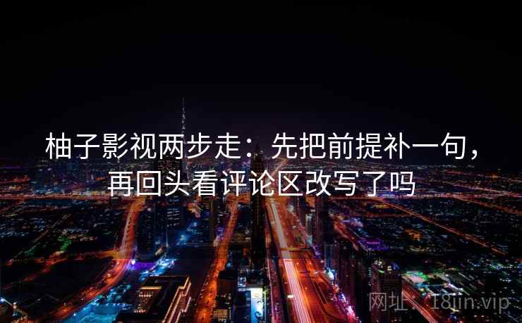 柚子影视两步走：先把前提补一句，再回头看评论区改写了吗