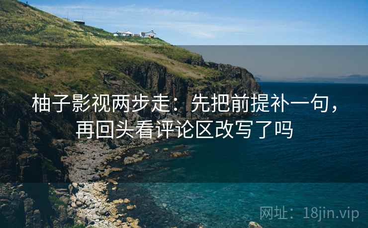 柚子影视两步走：先把前提补一句，再回头看评论区改写了吗