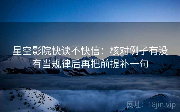 星空影院快读不快信：核对例子有没有当规律后再把前提补一句