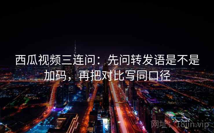 西瓜视频三连问：先问转发语是不是加码，再把对比写同口径