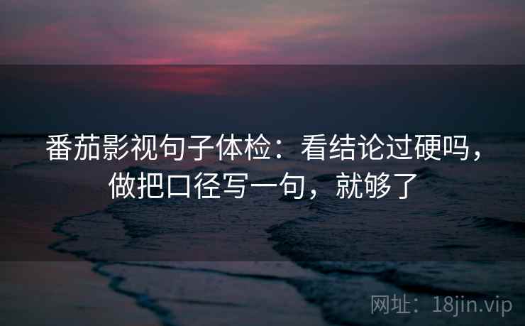 番茄影视句子体检：看结论过硬吗，做把口径写一句，就够了