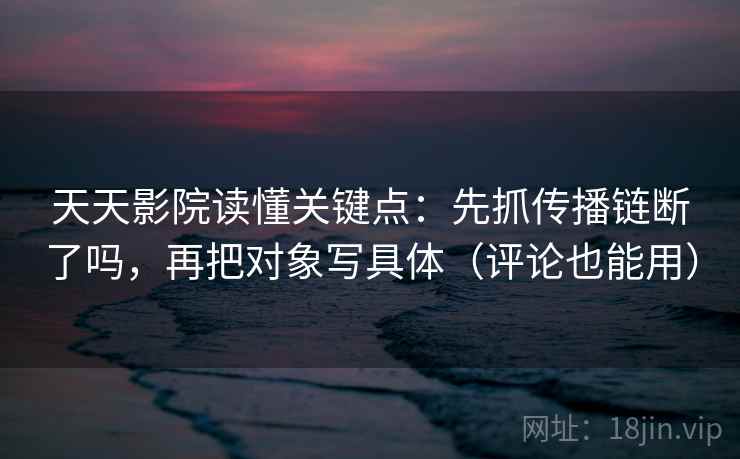 天天影院读懂关键点：先抓传播链断了吗，再把对象写具体（评论也能用）