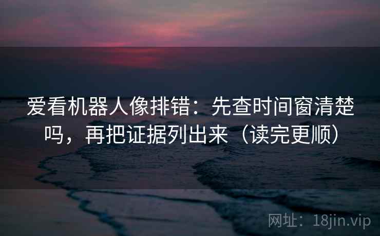 爱看机器人像排错：先查时间窗清楚吗，再把证据列出来（读完更顺）