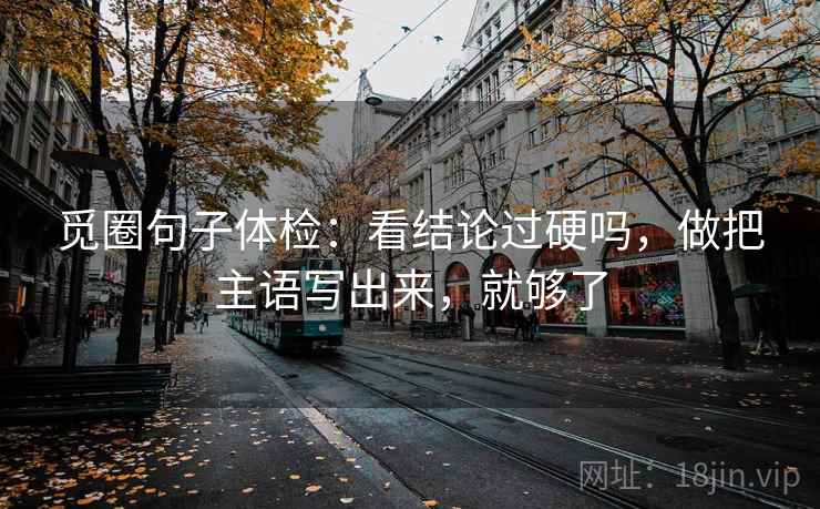 觅圈句子体检：看结论过硬吗，做把主语写出来，就够了