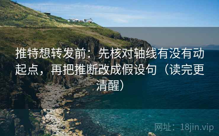 推特想转发前：先核对轴线有没有动起点，再把推断改成假设句（读完更清醒）