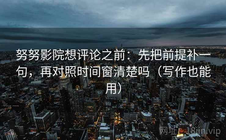 努努影院想评论之前:先把前提补一句,再对照时间窗清楚吗(写作也能用) 努努影院想评论之前:先把前提补一句,再对照时间窗清楚吗(写作也能用)