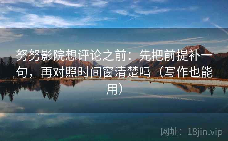 努努影院想评论之前:先把前提补一句,再对照时间窗清楚吗(写作也能用) 努努影院想评论之前:先把前提补一句,再对照时间窗清楚吗(写作也能用)