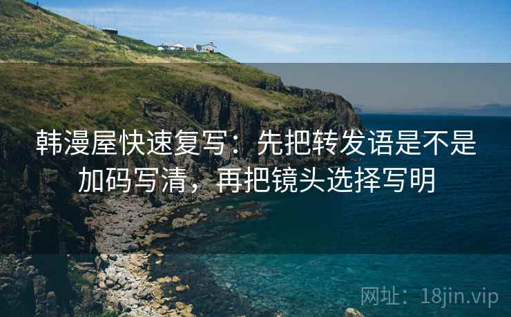 韩漫屋快速复写:先把转发语是不是加码写清,再把镜头选择写明 韩漫屋快速复写:先把转发语是不是加码写清,再把镜头选择写明
