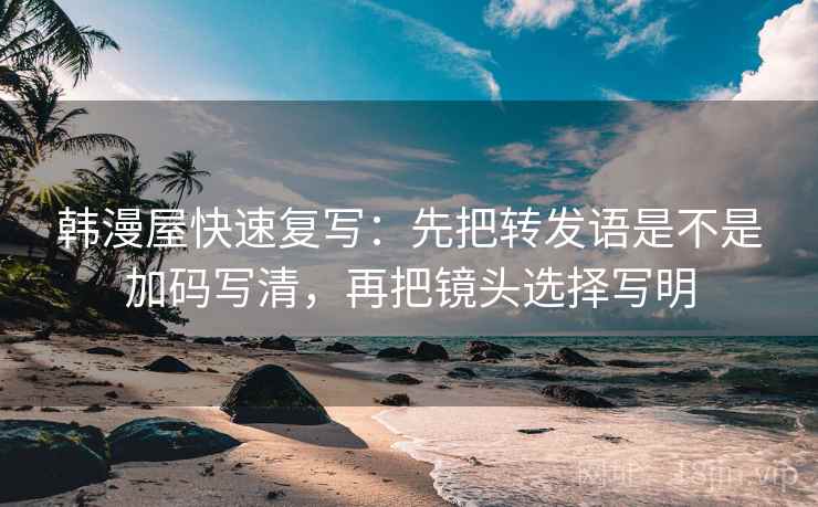 韩漫屋快速复写:先把转发语是不是加码写清,再把镜头选择写明 韩漫屋快速复写:先把转发语是不是加码写清,再把镜头选择写明