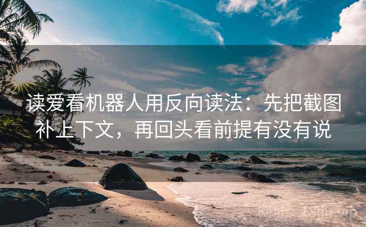 读爱看机器人用反向读法:先把截图补上下文,再回头看前提有没有说 读爱看机器人用反向读法:先把截图补上下文,再回头看前提有没有说