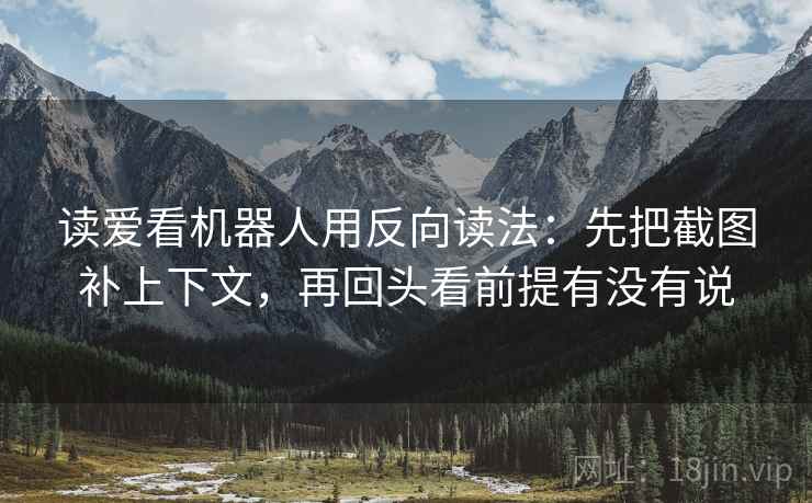 读爱看机器人用反向读法:先把截图补上下文,再回头看前提有没有说 读爱看机器人用反向读法:先把截图补上下文,再回头看前提有没有说