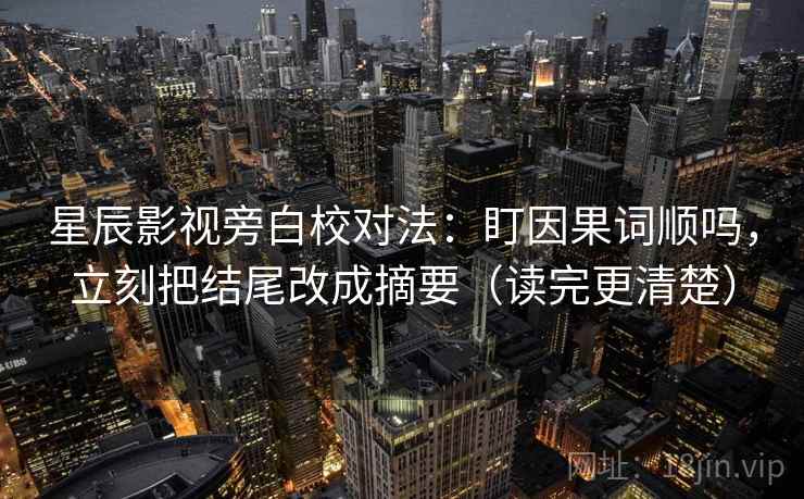 星辰影视旁白校对法:盯因果词顺吗,立刻把结尾改成摘要(读完更清楚) 星辰影视旁白校对法:盯因果词顺吗,立刻把结尾改成摘要(读完更清楚)
