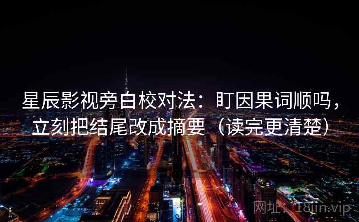 星辰影视旁白校对法:盯因果词顺吗,立刻把结尾改成摘要(读完更清楚) 星辰影视旁白校对法:盯因果词顺吗,立刻把结尾改成摘要(读完更清楚)