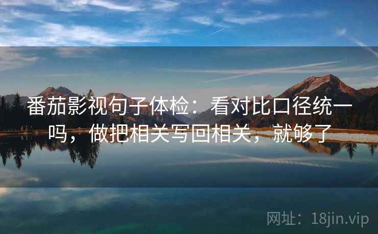 番茄影视句子体检:看对比口径统一吗,做把相关写回相关,就够了 番茄影视句子体检:看对比口径统一吗,做把相关写回相关,就够了