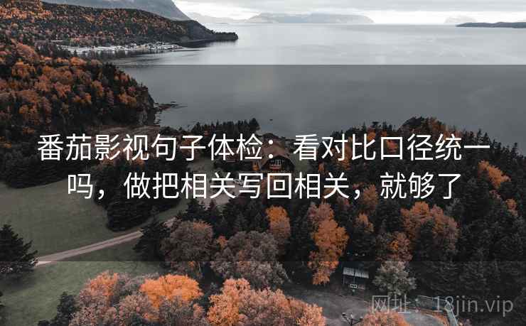 番茄影视句子体检:看对比口径统一吗,做把相关写回相关,就够了 番茄影视句子体检:看对比口径统一吗,做把相关写回相关,就够了