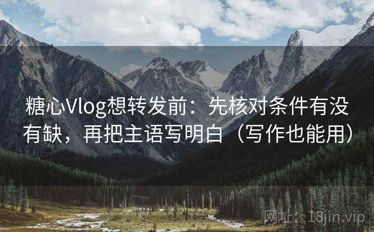 糖心Vlog想转发前:先核对条件有没有缺,再把主语写明白(写作也能用) 糖心Vlog想转发前:先核对条件有没有缺,再把主语写明白(写作也能用)