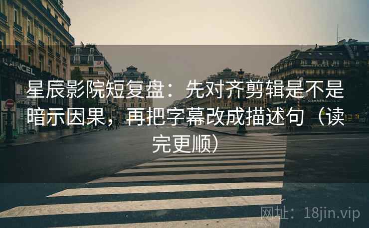 星辰影院短复盘:先对齐剪辑是不是暗示因果,再把字幕改成描述句(读完更顺) 星辰影院短复盘:先对齐剪辑是不是暗示因果,再把字幕改成描述句(读完更顺)