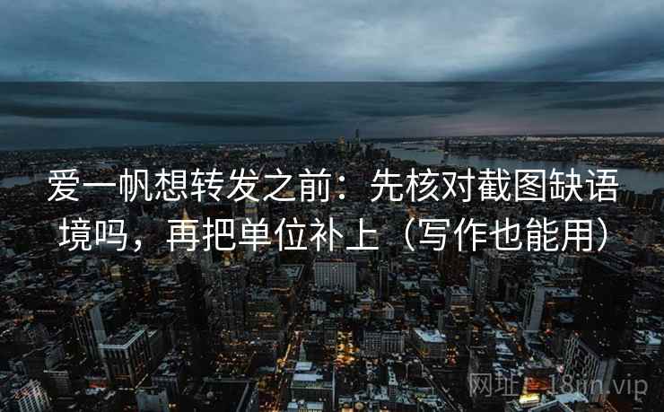 爱一帆想转发之前:先核对截图缺语境吗,再把单位补上(写作也能用) 爱一帆想转发之前:先核对截图缺语境吗,再把单位补上(写作也能用)