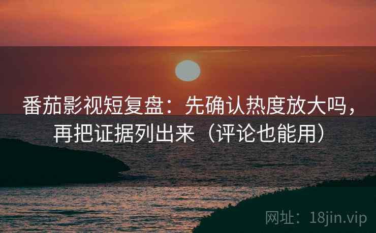 番茄影视短复盘:先确认热度放大吗,再把证据列出来(评论也能用) 番茄影视短复盘:先确认热度放大吗,再把证据列出来(评论也能用)