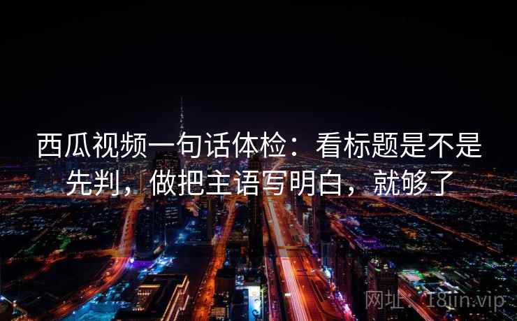 西瓜视频一句话体检:看标题是不是先判,做把主语写明白,就够了 西瓜视频一句话体检:看标题是不是先判,做把主语写明白,就够了