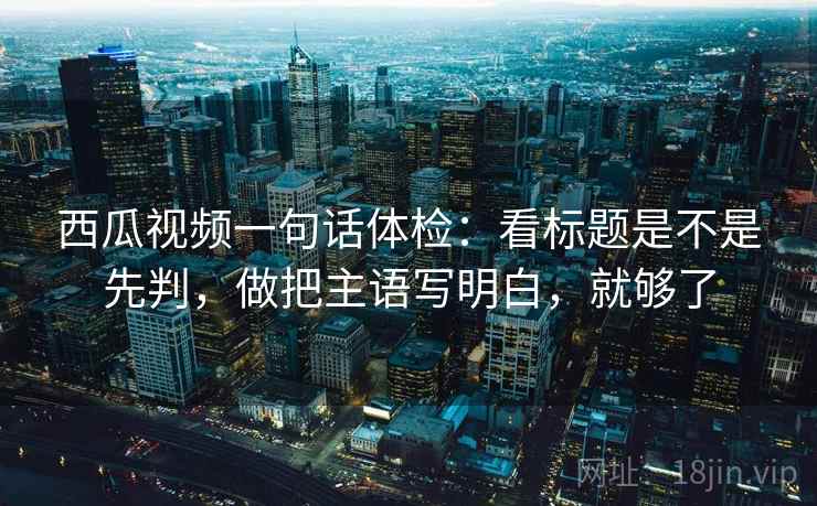 西瓜视频一句话体检:看标题是不是先判,做把主语写明白,就够了 西瓜视频一句话体检:看标题是不是先判,做把主语写明白,就够了