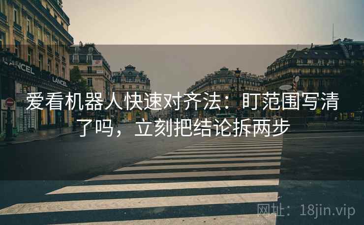 爱看机器人快速对齐法:盯范围写清了吗,立刻把结论拆两步 爱看机器人快速对齐法:盯范围写清了吗,立刻把结论拆两步