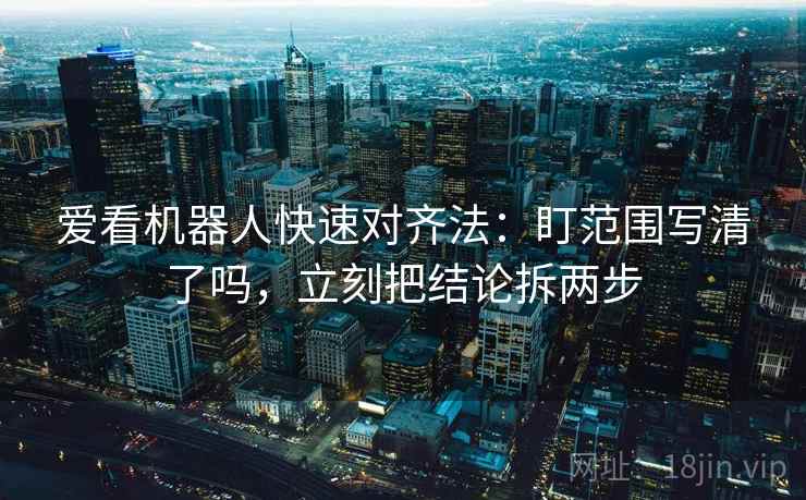 爱看机器人快速对齐法:盯范围写清了吗,立刻把结论拆两步 爱看机器人快速对齐法:盯范围写清了吗,立刻把结论拆两步