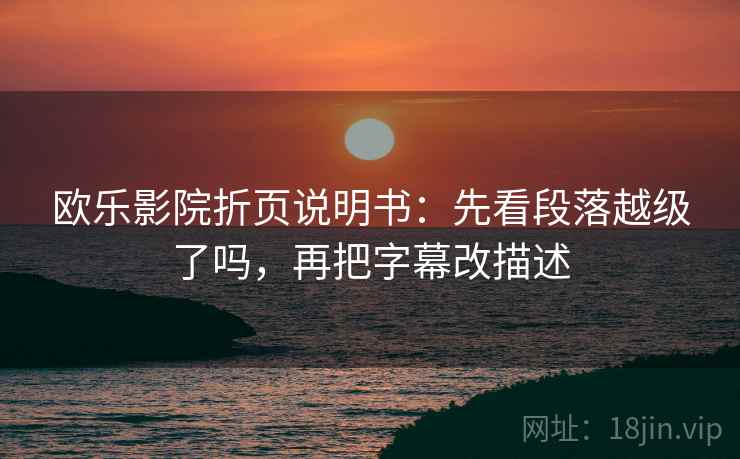 欧乐影院折页说明书:先看段落越级了吗,再把字幕改描述 欧乐影院折页说明书:先看段落越级了吗,再把字幕改描述