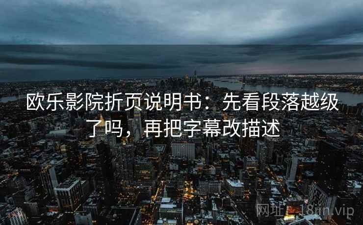 欧乐影院折页说明书:先看段落越级了吗,再把字幕改描述 欧乐影院折页说明书:先看段落越级了吗,再把字幕改描述