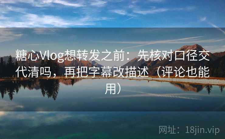糖心Vlog想转发之前:先核对口径交代清吗,再把字幕改描述(评论也能用) 糖心Vlog想转发之前:先核对口径交代清吗,再把字幕改描述(评论也能用)