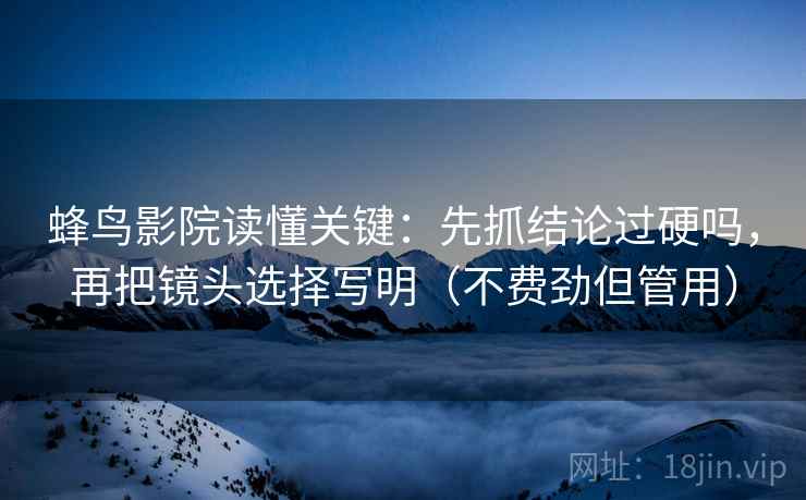 蜂鸟影院读懂关键:先抓结论过硬吗,再把镜头选择写明(不费劲但管用) 蜂鸟影院读懂关键:先抓结论过硬吗,再把镜头选择写明(不费劲但管用)