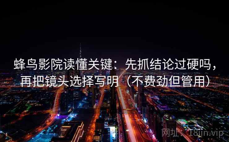 蜂鸟影院读懂关键:先抓结论过硬吗,再把镜头选择写明(不费劲但管用) 蜂鸟影院读懂关键:先抓结论过硬吗,再把镜头选择写明(不费劲但管用)