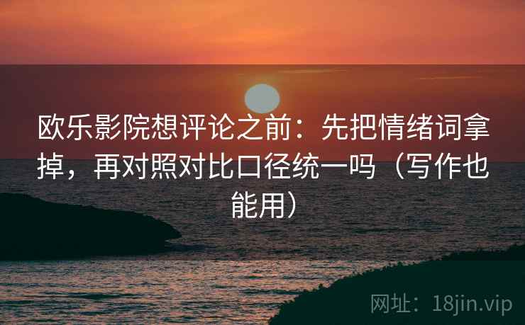 欧乐影院想评论之前:先把情绪词拿掉,再对照对比口径统一吗(写作也能用) 欧乐影院想评论之前:先把情绪词拿掉,再对照对比口径统一吗(写作也能用)