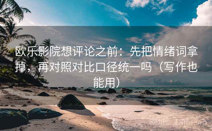 欧乐影院想评论之前:先把情绪词拿掉,再对照对比口径统一吗(写作也能用) 欧乐影院想评论之前:先把情绪词拿掉,再对照对比口径统一吗(写作也能用)