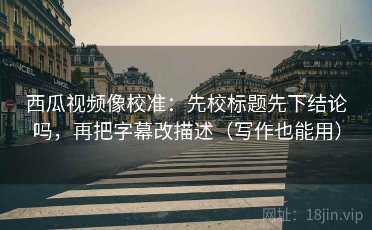 西瓜视频像校准:先校标题先下结论吗,再把字幕改描述(写作也能用) 西瓜视频像校准:先校标题先下结论吗,再把字幕改描述(写作也能用)