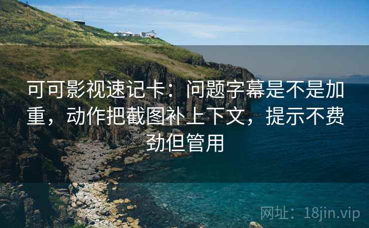 可可影视速记卡:问题字幕是不是加重,动作把截图补上下文,提示不费劲但管用 可可影视速记卡:问题字幕是不是加重,动作把截图补上下文,提示不费劲但管用