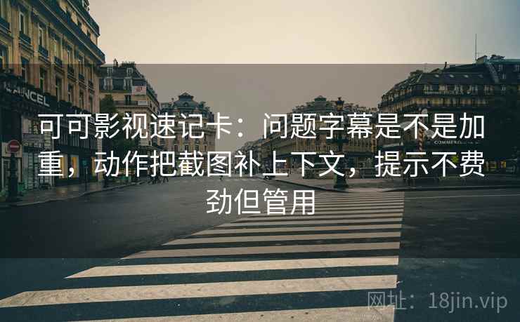 可可影视速记卡:问题字幕是不是加重,动作把截图补上下文,提示不费劲但管用 可可影视速记卡:问题字幕是不是加重,动作把截图补上下文,提示不费劲但管用