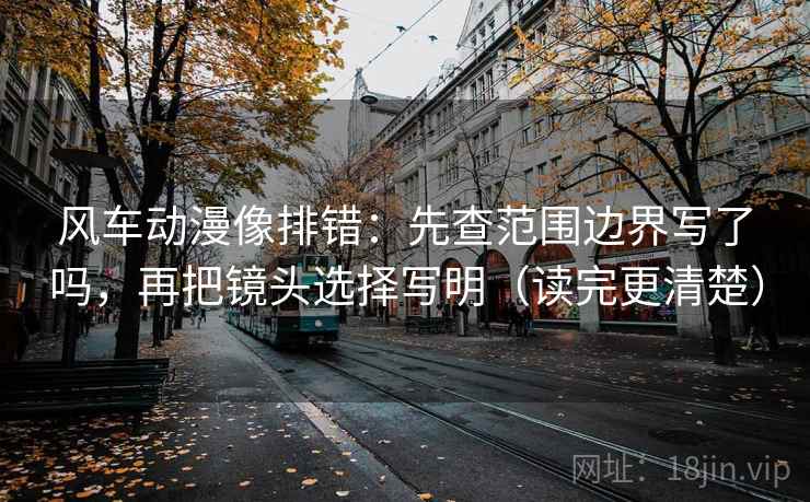 风车动漫像排错:先查范围边界写了吗,再把镜头选择写明(读完更清楚) 风车动漫像排错:先查范围边界写了吗,再把镜头选择写明(读完更清楚)
