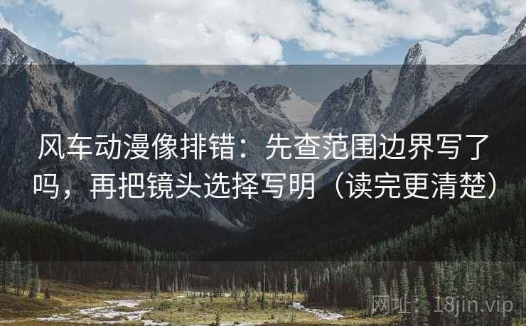 风车动漫像排错:先查范围边界写了吗,再把镜头选择写明(读完更清楚) 风车动漫像排错:先查范围边界写了吗,再把镜头选择写明(读完更清楚)